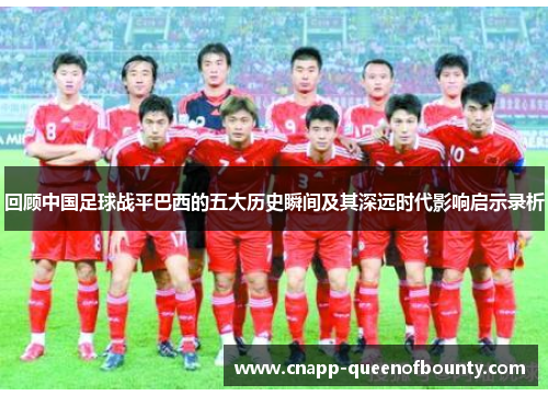 回顾中国足球战平巴西的五大历史瞬间及其深远时代影响启示录析