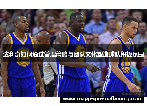 达利奇如何通过管理策略与团队文化塑造球队积极氛围