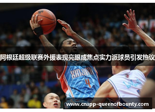 阿根廷超级联赛外援表现亮眼成焦点实力派球员引发热议