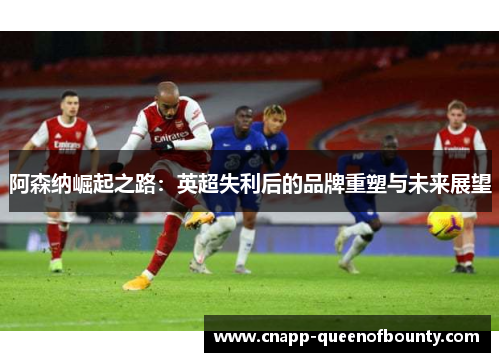阿森纳崛起之路：英超失利后的品牌重塑与未来展望