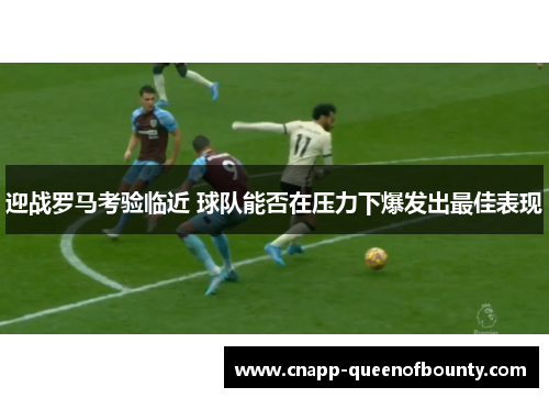迎战罗马考验临近 球队能否在压力下爆发出最佳表现