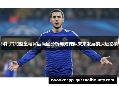 阿扎尔加盟皇马背后原因分析与对球队未来发展的深远影响