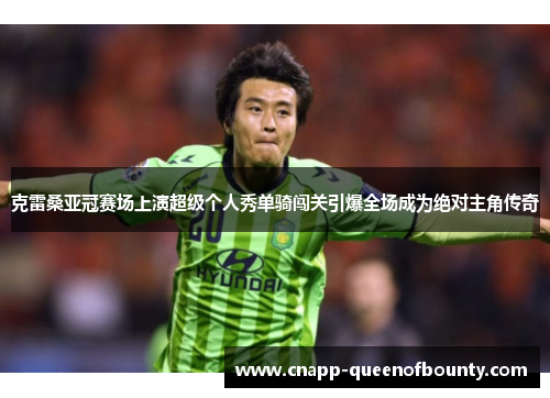 克雷桑亚冠赛场上演超级个人秀单骑闯关引爆全场成为绝对主角传奇