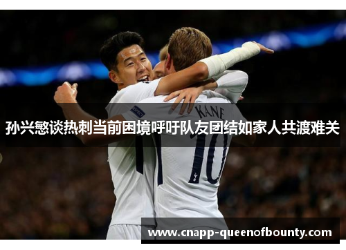 孙兴慜谈热刺当前困境呼吁队友团结如家人共渡难关
