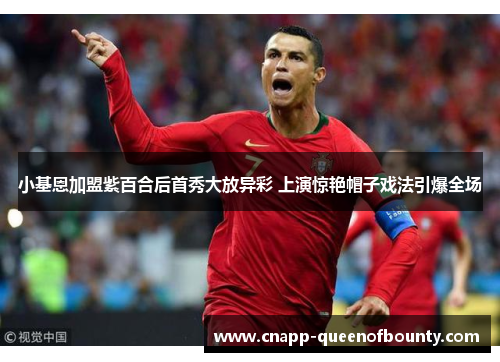 小基恩加盟紫百合后首秀大放异彩 上演惊艳帽子戏法引爆全场