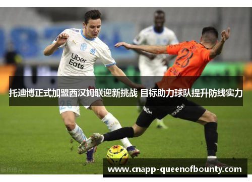 托迪博正式加盟西汉姆联迎新挑战 目标助力球队提升防线实力