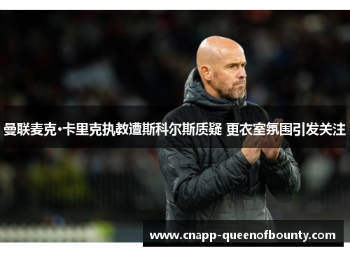 曼联麦克·卡里克执教遭斯科尔斯质疑 更衣室氛围引发关注