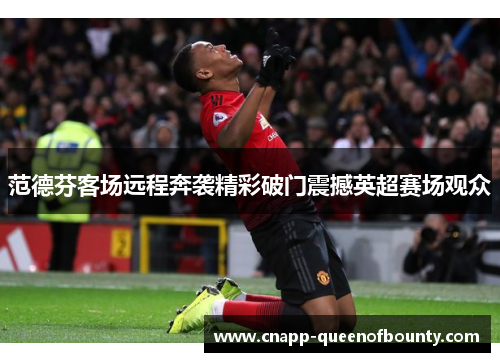 范德芬客场远程奔袭精彩破门震撼英超赛场观众