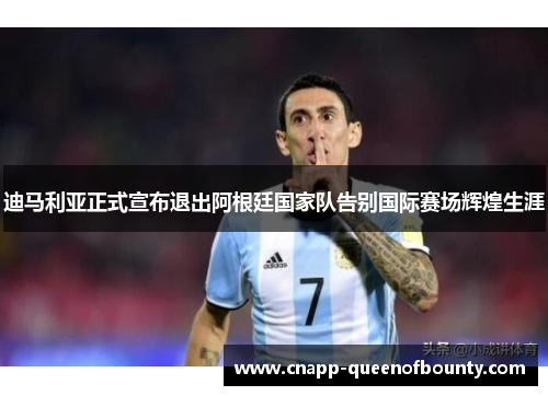 迪马利亚正式宣布退出阿根廷国家队告别国际赛场辉煌生涯