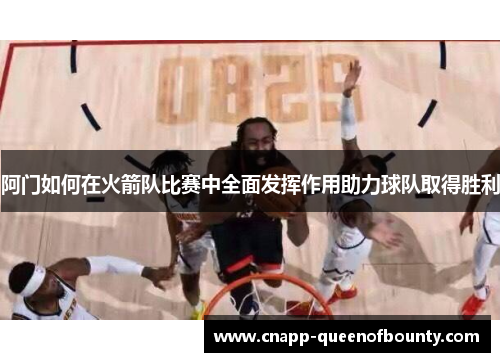 阿门如何在火箭队比赛中全面发挥作用助力球队取得胜利