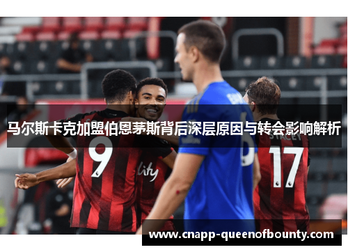 马尔斯卡克加盟伯恩茅斯背后深层原因与转会影响解析
