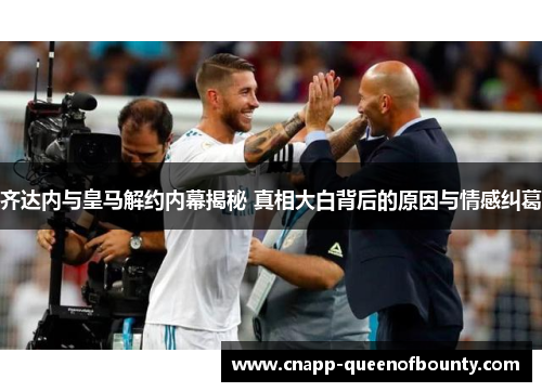 齐达内与皇马解约内幕揭秘 真相大白背后的原因与情感纠葛