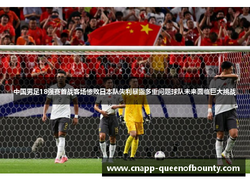 中国男足18强赛首战客场惨败日本队失利暴露多重问题球队未来面临巨大挑战