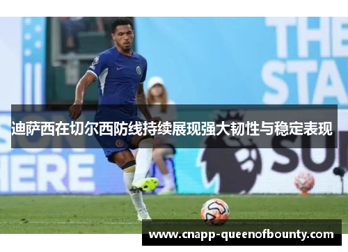 迪萨西在切尔西防线持续展现强大韧性与稳定表现 
